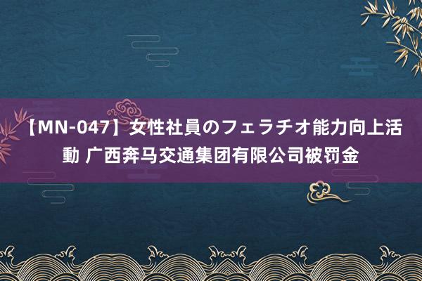 【MN-047】女性社員のフェラチオ能力向上活動 广西奔马交通集团有限公司被罚金