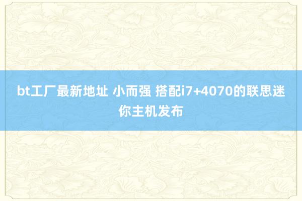 bt工厂最新地址 小而强 搭配i7+4070的联思迷你主机发布