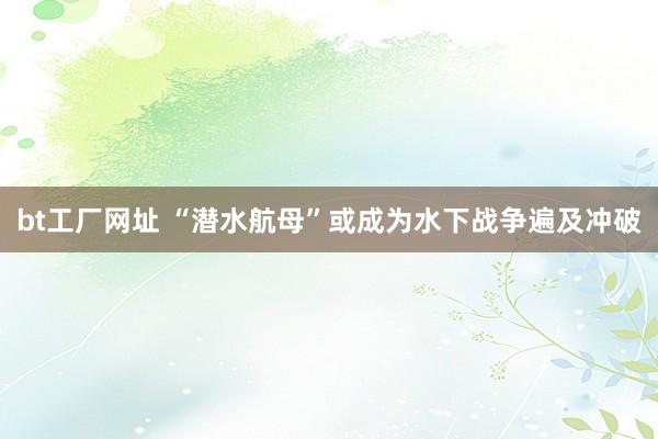 bt工厂网址 “潜水航母”或成为水下战争遍及冲破