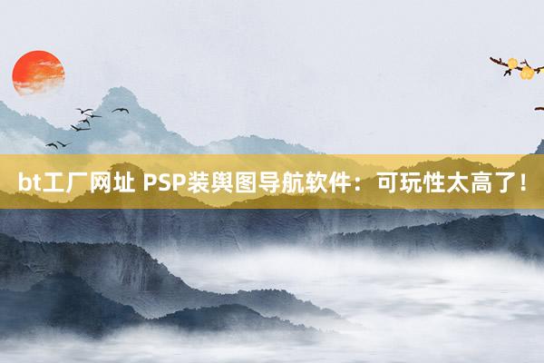 bt工厂网址 PSP装舆图导航软件：可玩性太高了！