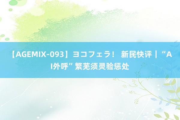 【AGEMIX-093】ヨコフェラ！ 新民快评｜“AI外呼”繁芜须灵验惩处