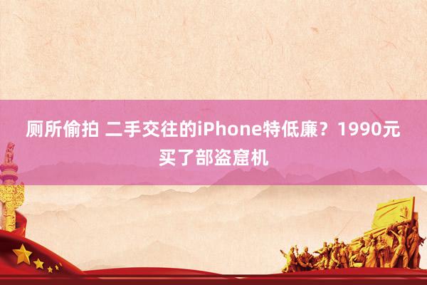 厕所偷拍 二手交往的iPhone特低廉？1990元买了部盗窟机