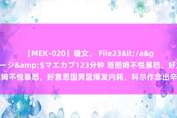 【MEK-020】職女。 File23</a>2011-05-20プレステージ&$マエカブ123分钟 塔图姆不悦暴怒，好意思国男篮爆发内耗，科尔作念出辛劳欢跃平息群愤