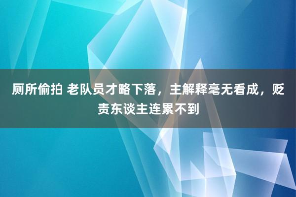 厕所偷拍 老队员才略下落，主解释毫无看成，贬责东谈主连累不到