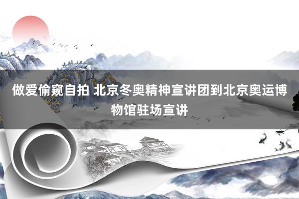 做爱偷窥自拍 北京冬奥精神宣讲团到北京奥运博物馆驻场宣讲