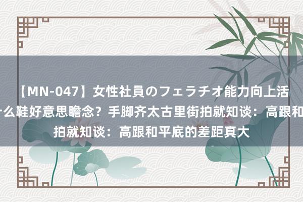 【MN-047】女性社員のフェラチオ能力向上活動 穿连衣裙配什么鞋好意思瞻念？手脚齐太古里街拍就知谈：高跟和平底的差距真大