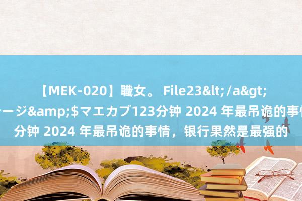 【MEK-020】職女。 File23</a>2011-05-20プレステージ&$マエカブ123分钟 2024 年最吊诡的事情，银行果然是最强的