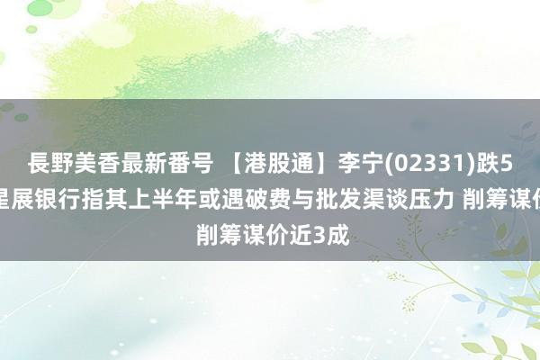 長野美香最新番号 【港股通】李宁(02331)跌5.89% 星展银行指其上半年或遇破费与批发渠谈压力 削筹谋价近3成