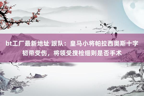 bt工厂最新地址 跟队：皇马小将帕拉西奥斯十字韧带受伤，将领受搜检细则是否手术