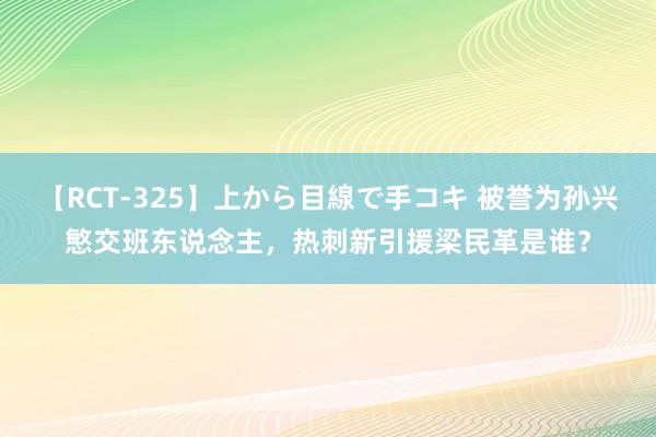 【RCT-325】上から目線で手コキ 被誉为孙兴慜交班东说念主，热刺新引援梁民革是谁？