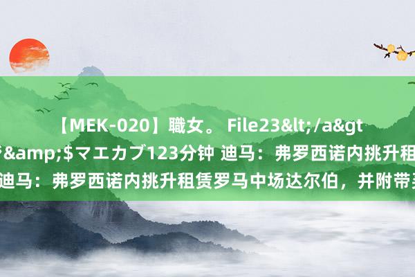 【MEK-020】職女。 File23</a>2011-05-20プレステージ&$マエカブ123分钟 迪马：弗罗西诺内挑升租赁罗马中场达尔伯，并附带买断条目