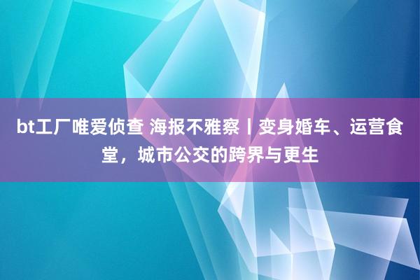 bt工厂唯爱侦查 海报不雅察丨变身婚车、运营食堂，城市公交的跨界与更生