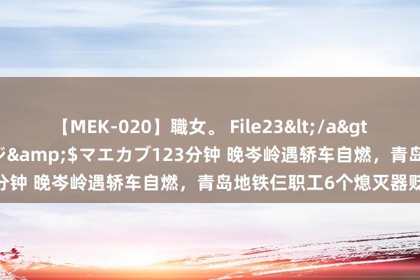 【MEK-020】職女。 File23</a>2011-05-20プレステージ&$マエカブ123分钟 晚岑岭遇轿车自燃，青岛地铁仨职工6个熄灭器贬责！