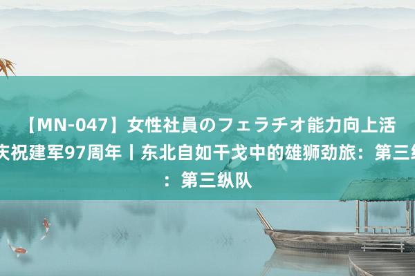 【MN-047】女性社員のフェラチオ能力向上活動 庆祝建军97周年丨东北自如干戈中的雄狮劲旅：第三纵队