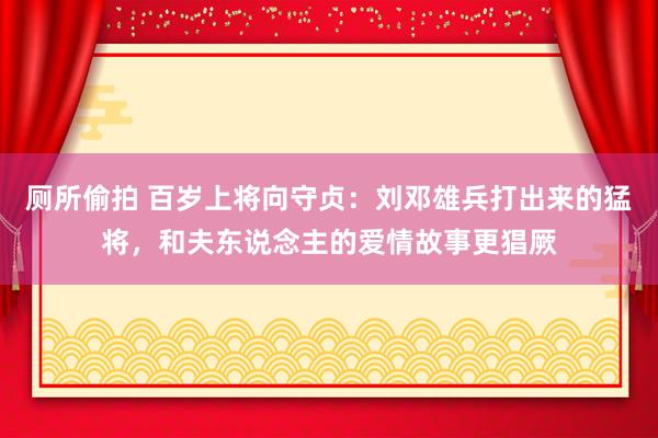 厕所偷拍 百岁上将向守贞：刘邓雄兵打出来的猛将，和夫东说念主的爱情故事更猖厥