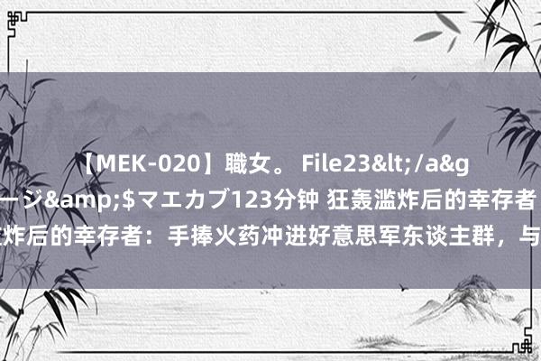 【MEK-020】職女。 File23</a>2011-05-20プレステージ&$マエカブ123分钟 狂轰滥炸后的幸存者：手捧火药冲进好意思军东谈主群，与好意思军鸡飞蛋打