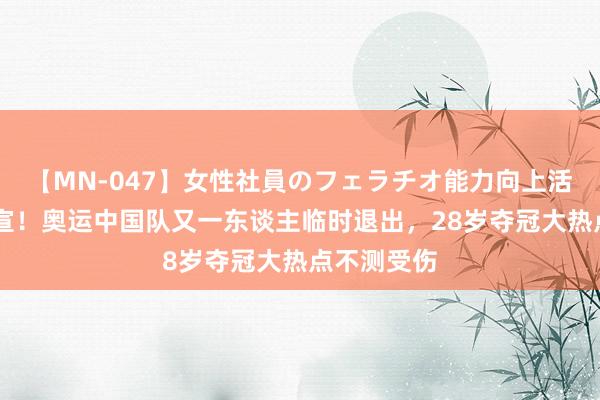 【MN-047】女性社員のフェラチオ能力向上活動 崇拜官宣！奥运中国队又一东谈主临时退出，28岁夺冠大热点不测受伤