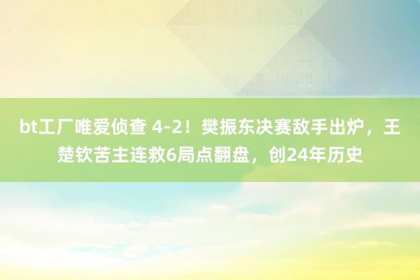 bt工厂唯爱侦查 4-2！樊振东决赛敌手出炉，王楚钦苦主连救6局点翻盘，创24年历史