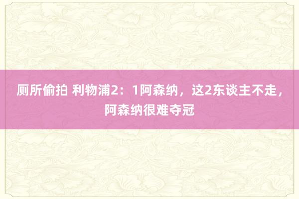 厕所偷拍 利物浦2：1阿森纳，这2东谈主不走，阿森纳很难夺冠