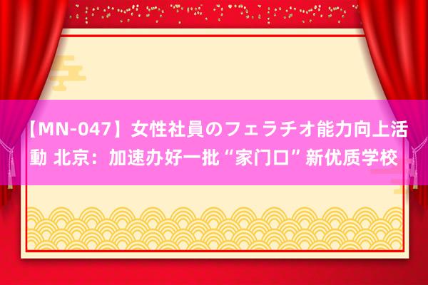 【MN-047】女性社員のフェラチオ能力向上活動 北京：加速办好一批“家门口”新优质学校