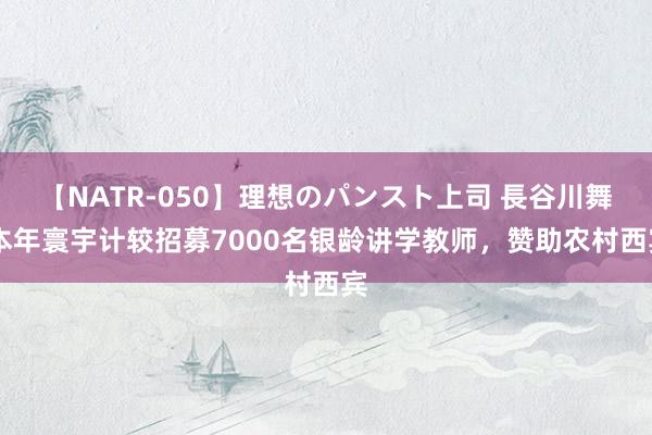 【NATR-050】理想のパンスト上司 長谷川舞 本年寰宇计较招募7000名银龄讲学教师，赞助农村西宾