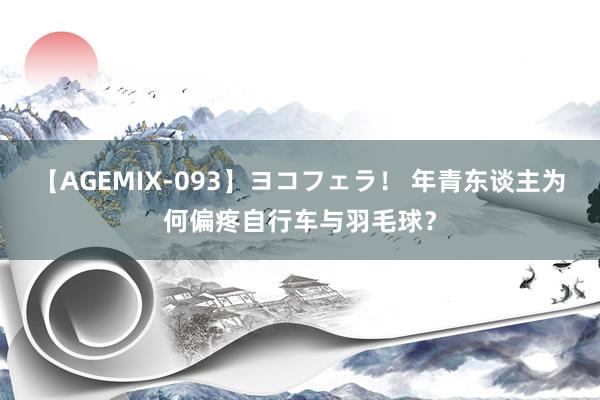 【AGEMIX-093】ヨコフェラ！ 年青东谈主为何偏疼自行车与羽毛球？