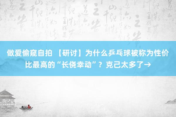 做爱偷窥自拍 【研讨】为什么乒乓球被称为性价比最高的“长侥幸动”？克己太多了→