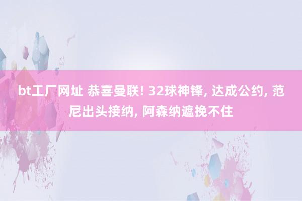 bt工厂网址 恭喜曼联! 32球神锋, 达成公约, 范尼出头接纳, 阿森纳遮挽不住