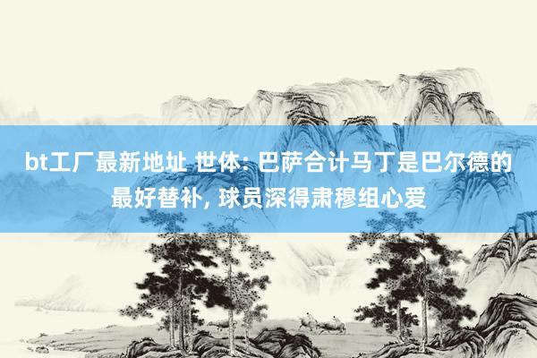 bt工厂最新地址 世体: 巴萨合计马丁是巴尔德的最好替补， 球员深得肃穆组心爱