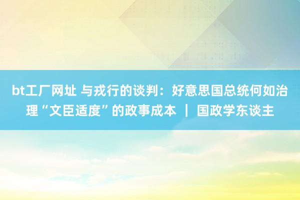 bt工厂网址 与戎行的谈判：好意思国总统何如治理“文臣适度”的政事成本 ｜ 国政学东谈主