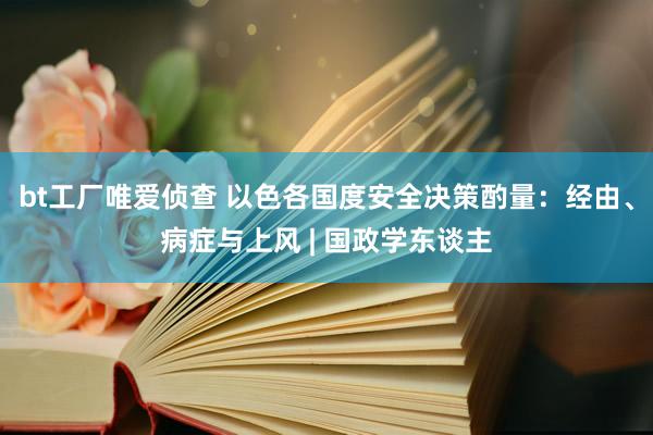 bt工厂唯爱侦查 以色各国度安全决策酌量：经由、病症与上风 | 国政学东谈主