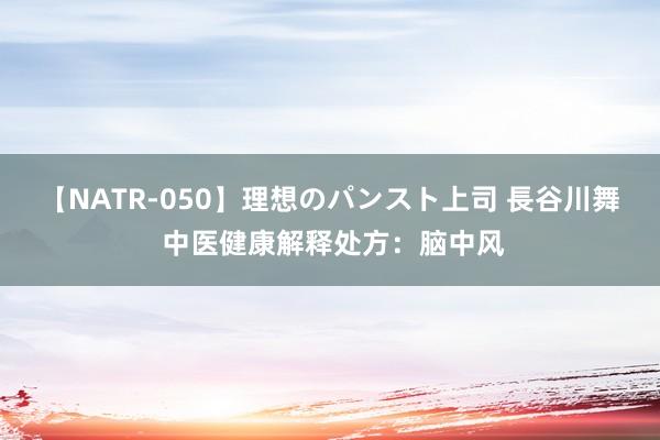 【NATR-050】理想のパンスト上司 長谷川舞 中医健康解释处方：脑中风