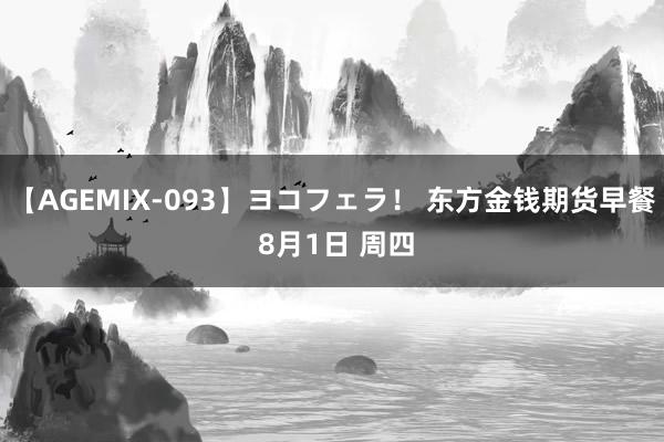 【AGEMIX-093】ヨコフェラ！ 东方金钱期货早餐 8月1日 周四