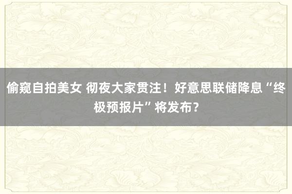 偷窥自拍美女 彻夜大家贯注！好意思联储降息“终极预报片”将发布？