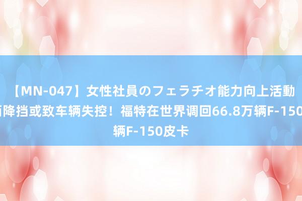 【MN-047】女性社員のフェラチオ能力向上活動 偶而降挡或致车辆失控！福特在世界调回66.8万辆F-150皮卡