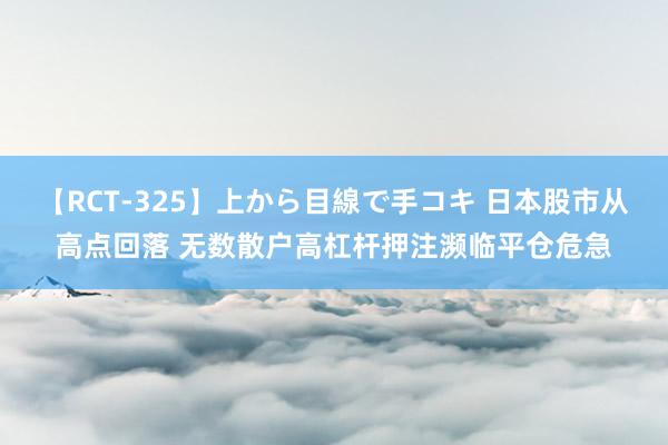 【RCT-325】上から目線で手コキ 日本股市从高点回落 无数散户高杠杆押注濒临平仓危急