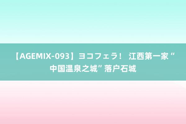 【AGEMIX-093】ヨコフェラ！ 江西第一家“中国温泉之城”落户石城