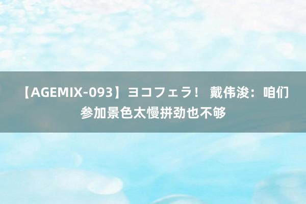 【AGEMIX-093】ヨコフェラ！ 戴伟浚：咱们参加景色太慢拼劲也不够