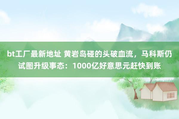 bt工厂最新地址 黄岩岛碰的头破血流，马科斯仍试图升级事态：1000亿好意思元赶快到账