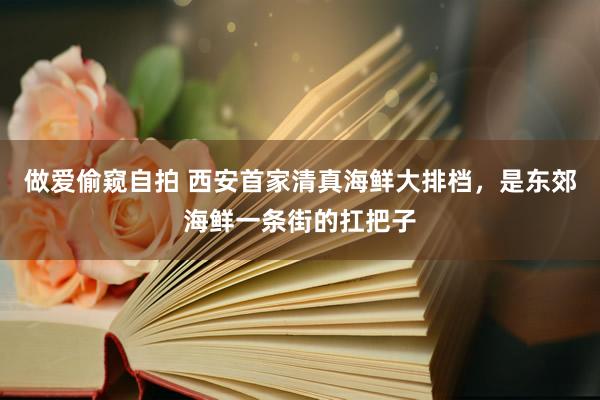 做爱偷窥自拍 西安首家清真海鲜大排档，是东郊海鲜一条街的扛把子