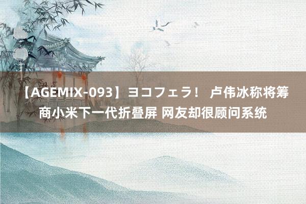 【AGEMIX-093】ヨコフェラ！ 卢伟冰称将筹商小米下一代折叠屏 网友却很顾问系统