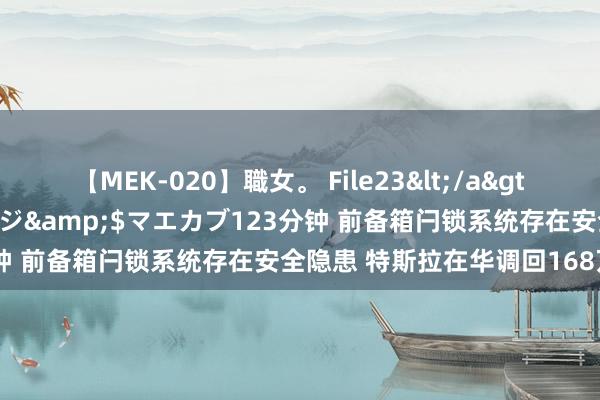 【MEK-020】職女。 File23</a>2011-05-20プレステージ&$マエカブ123分钟 前备箱闩锁系统存在安全隐患 特斯拉在华调回168万辆车