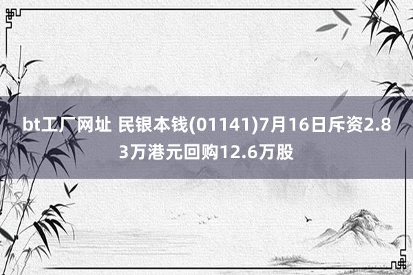 bt工厂网址 民银本钱(01141)7月16日斥资2.83万港元回购12.6万股