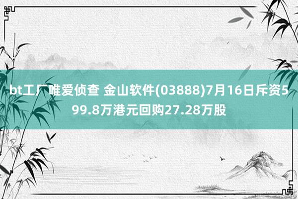 bt工厂唯爱侦查 金山软件(03888)7月16日斥资599.8万港元回购27.28万股