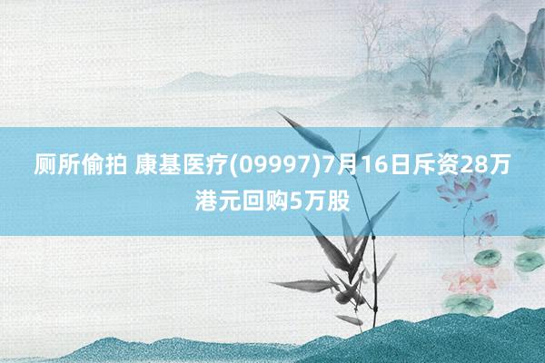 厕所偷拍 康基医疗(09997)7月16日斥资28万港元回购5万股