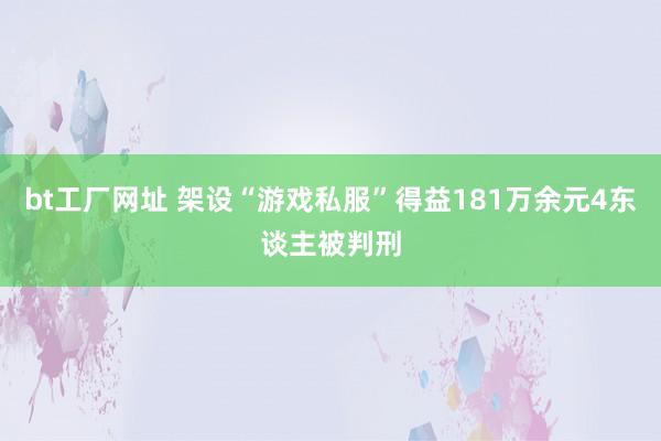 bt工厂网址 架设“游戏私服”得益181万余元4东谈主被判刑