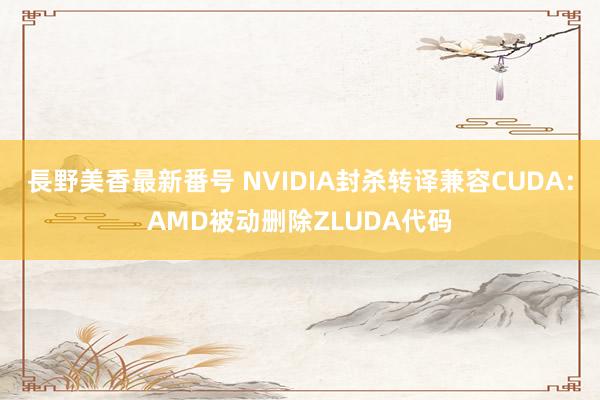 長野美香最新番号 NVIDIA封杀转译兼容CUDA：AMD被动删除ZLUDA代码