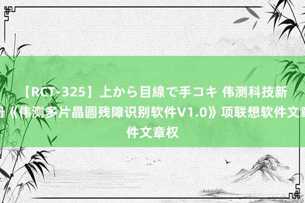 【RCT-325】上から目線で手コキ 伟测科技新注册《伟测多片晶圆残障识别软件V1.0》项联想软件文章权