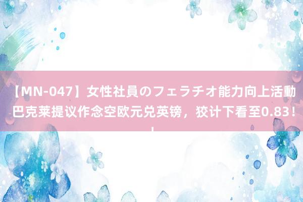 【MN-047】女性社員のフェラチオ能力向上活動 巴克莱提议作念空欧元兑英镑，狡计下看至0.83！