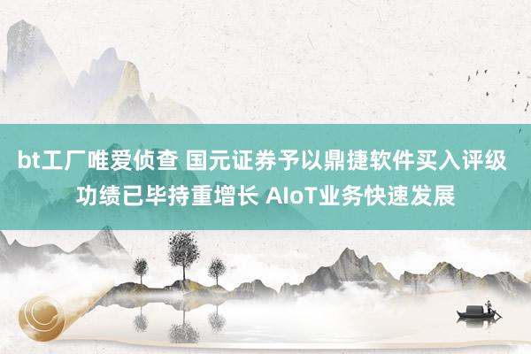 bt工厂唯爱侦查 国元证券予以鼎捷软件买入评级 功绩已毕持重增长 AIoT业务快速发展